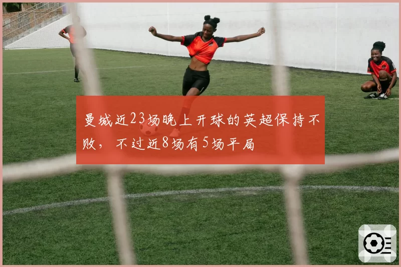 曼城近23场晚上开球的英超保持不败，不过近8场有5场平局