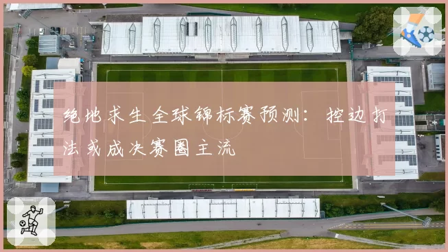 绝地求生全球锦标赛预测：控边打法或成决赛圈主流