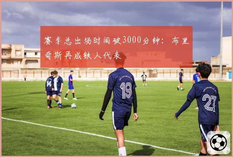 赛季总出场时间破3000分钟：布里奇斯再成铁人代表