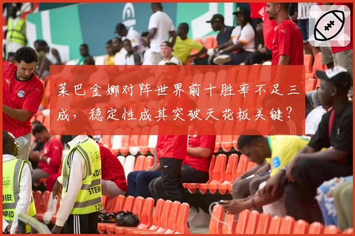 莱巴金娜对阵世界前十胜率不足三成，稳定性成其突破天花板关键？