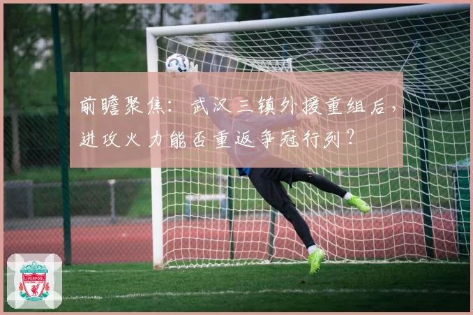 前瞻聚焦：武汉三镇外援重组后，进攻火力能否重返争冠行列？