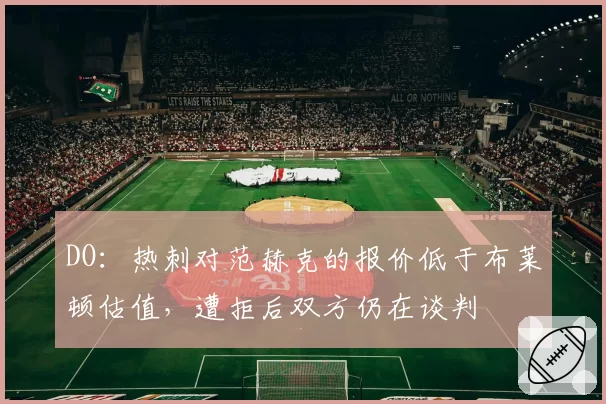 DO：热刺对范赫克的报价低于布莱顿估值，遭拒后双方仍在谈判