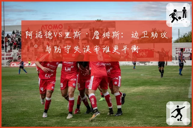 阿诺德vs里斯·詹姆斯：边卫助攻数与防守失误率谁更平衡