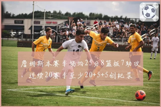詹姆斯本赛季场均25分8篮板7助攻,连续20赛季至少20+5+5创纪录