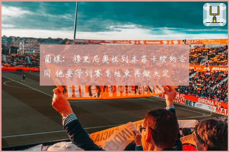 葡媒：穆里尼奥收到本菲卡续约合同 他要等到赛季结束再做决定