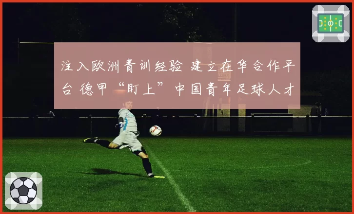 注入欧洲青训经验 建立在华合作平台 德甲“盯上”中国青年足球人才