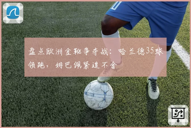 盘点欧洲金靴争夺战：哈兰德35球领跑，姆巴佩紧追不舍