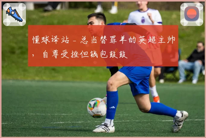 懂球译站 _ 总当替罪羊的英超主帅，自尊受挫但钱包鼓鼓