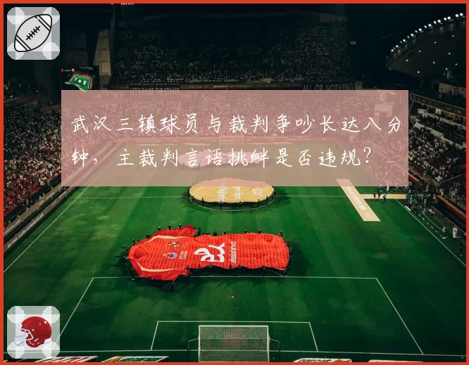 武汉三镇球员与裁判争吵长达八分钟，主裁判言语挑衅是否违规？
