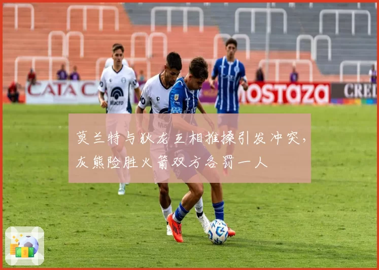 莫兰特与狄龙互相推搡引发冲突，灰熊险胜火箭双方各罚一人