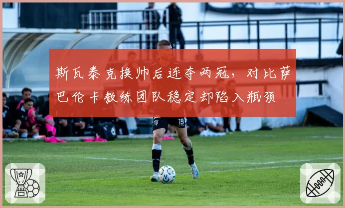 斯瓦泰克换帅后连夺两冠,对比萨巴伦卡教练团队稳定却陷入瓶颈