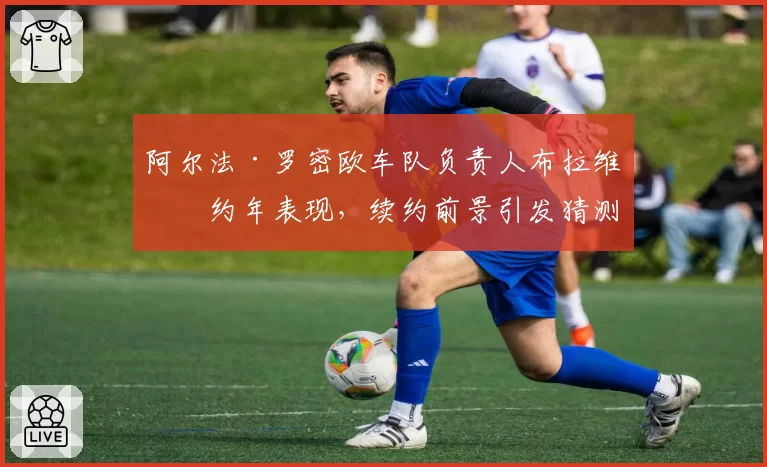 阿尔法·罗密欧车队负责人布拉维合约年表现，续约前景引发猜测