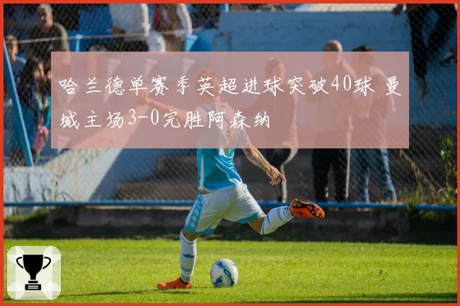 哈兰德单赛季英超进球突破40球 曼城主场3-0完胜阿森纳