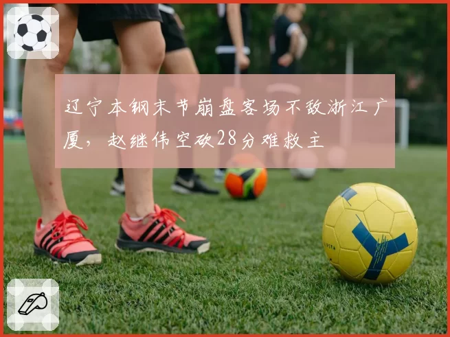 辽宁本钢末节崩盘客场不敌浙江广厦，赵继伟空砍28分难救主