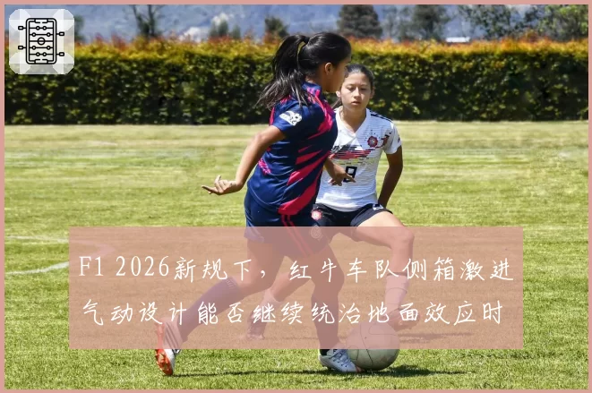 F1 2026新规下，红牛车队侧箱激进气动设计能否继续统治地面效应时代？