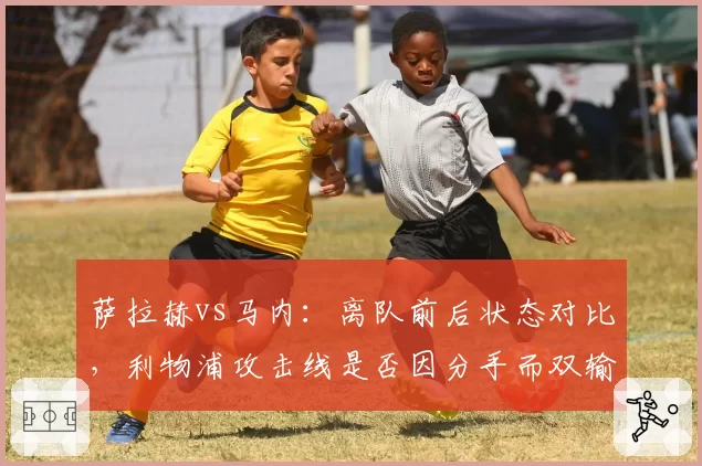 萨拉赫vs马内：离队前后状态对比，利物浦攻击线是否因分手而双输